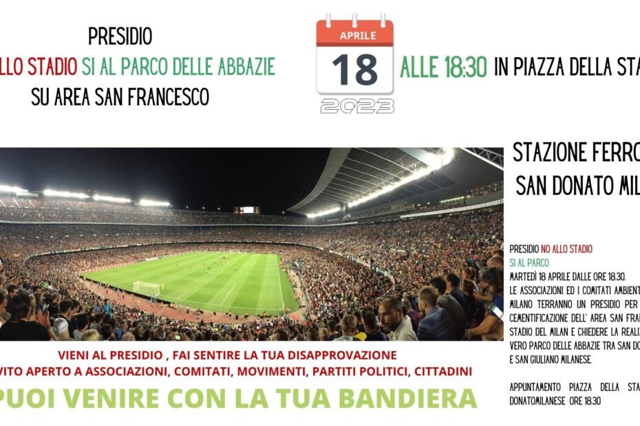 PRESIDIO NO ALLO STADIO SI AL PARCO Martedì 18 Aprile dalle ore 18.30 le associazioni ed i comitati ambientalisti del Sud Milano terranno un presidio per dire no alla cementificazione dell' Area San Francesco con lo stadio del Milan e chiedere la realizzazione di un vero Parco delle Abbazie tra San Donato e San Giuliano Milanese. Appuntamento piazza della stazione 1 San Donato ore 18.30